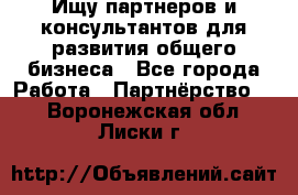 Ищу партнеров и консультантов для развития общего бизнеса - Все города Работа » Партнёрство   . Воронежская обл.,Лиски г.